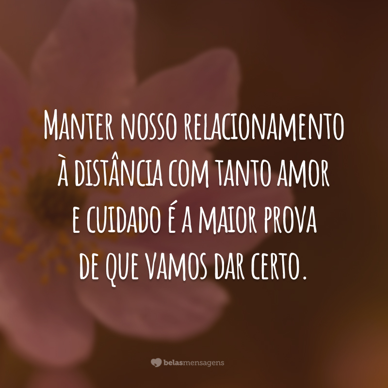 Manter nosso relacionamento à distância com tanto amor e cuidado é a maior prova de que vamos dar certo.