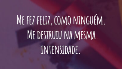 Me fez feliz, como ninguém. Me destruiu na mesma intensidade.