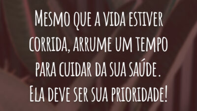 Mesmo que a vida estiver corrida, arrume um tempo para cuidar da sua saúde. Ela deve ser sua prioridade!