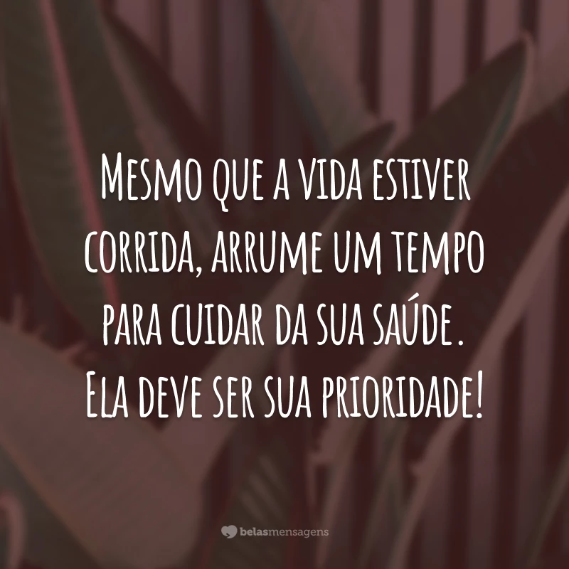 Mesmo que a vida estiver corrida, arrume um tempo para cuidar da sua saúde. Ela deve ser sua prioridade!