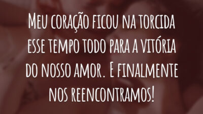 Meu coração ficou na torcida esse tempo todo para a vitória do nosso amor. E finalmente nos reencontramos!