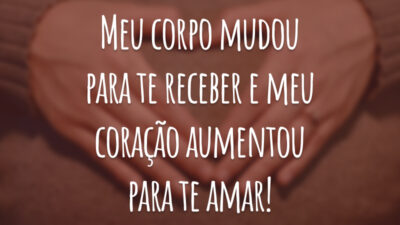 Meu corpo mudou para te receber e meu coração aumentou para te amar!