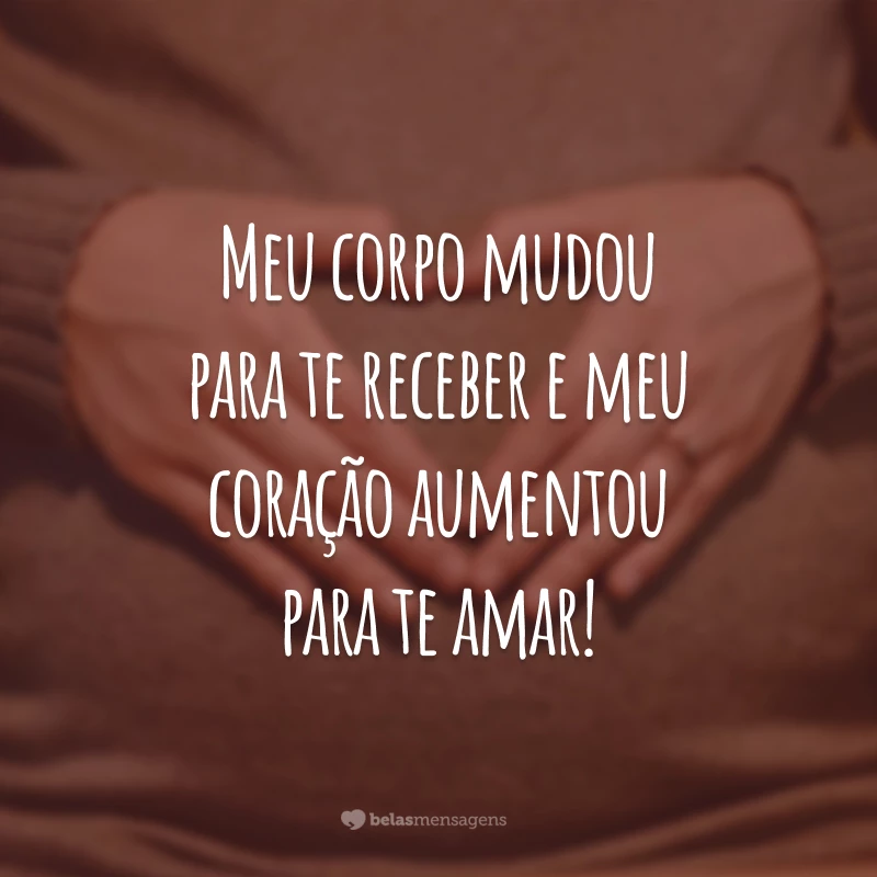 Meu corpo mudou para te receber e meu coração aumentou para te amar!