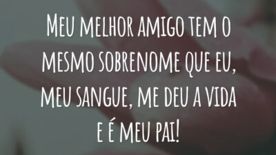Meu melhor amigo tem o mesmo sobrenome que eu, meu sangue, me deu a vida e é meu pai!