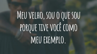 Meu velho, sou o que sou porque tive você como meu exemplo.