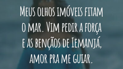 Meus olhos imóveis fitam o mar. Vim pedir a força e as bençãos de Iemanjá, amor pra me guiar.