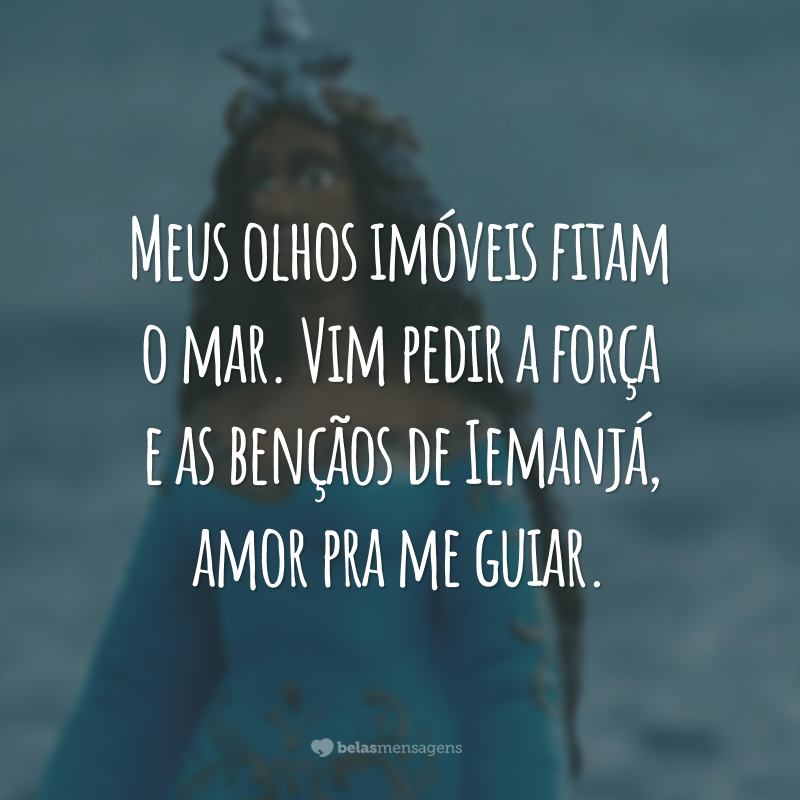 Meus olhos imóveis fitam o mar. Vim pedir a força e as bençãos de Iemanjá, amor pra me guiar.