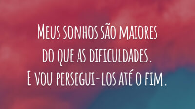 Meus sonhos são maiores do que as dificuldades. E vou persegui-los até o fim.