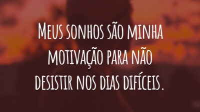 Meus sonhos são minha motivação para não desistir nos dias difíceis.