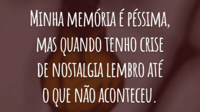 Minha memória é péssima, mas quando tenho crise de nostalgia lembro até o que não aconteceu.