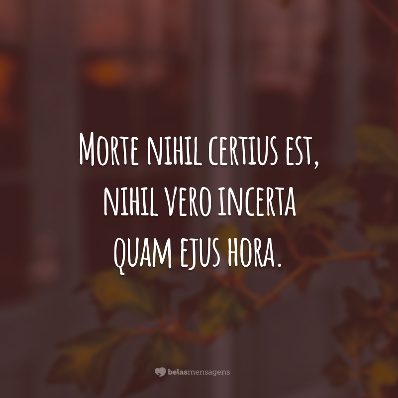 Morte nihil certius est, nihil vero incerta quam ejus hora. (A hora é incerta, mas a morte é certa.)