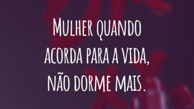 Mulher quando acorda para a vida, não dorme mais.