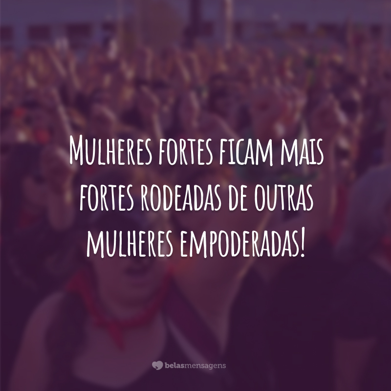 Mulheres fortes ficam mais fortes rodeadas de outras mulheres empoderadas!