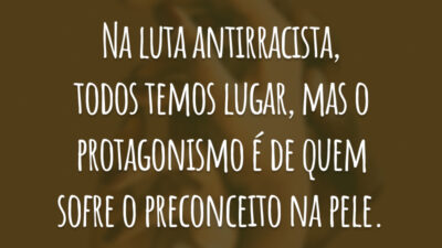 Na luta antirracista, todos temos lugar, mas o protagonismo é de quem sofre o preconceito na pele.