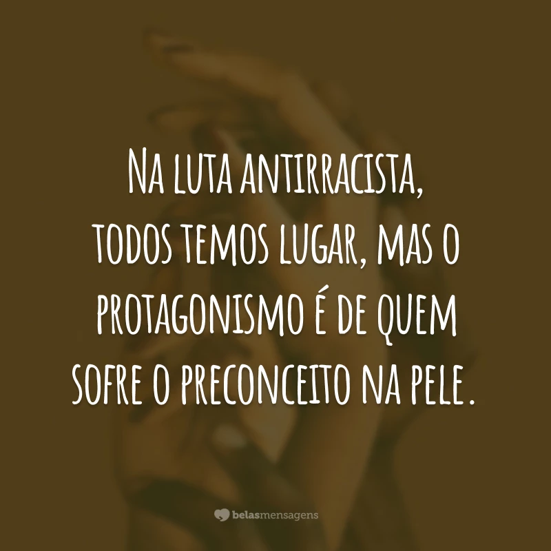 Na luta antirracista, todos temos lugar, mas o protagonismo é de quem sofre o preconceito na pele.