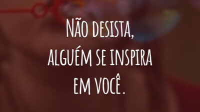 Não desista, alguém se inspira em você.