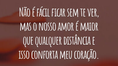 Não é fácil ficar sem te ver, mas o nosso amor é maior que qualquer distância e isso conforta meu coração.