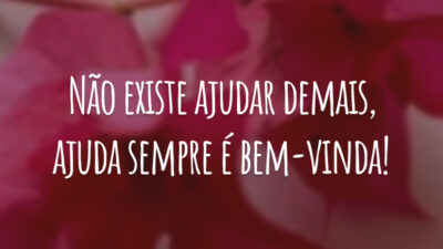 Não existe ajudar demais, ajuda sempre é bem-vinda!