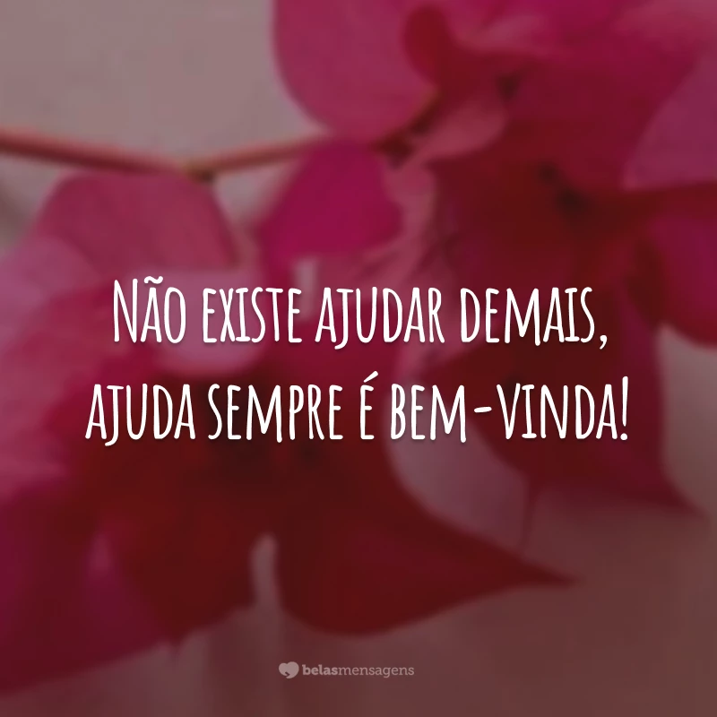 Não existe ajudar demais, ajuda sempre é bem-vinda!