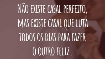 Não existe casal perfeito, mas existe casal que luta todos os dias para fazer o outro feliz.