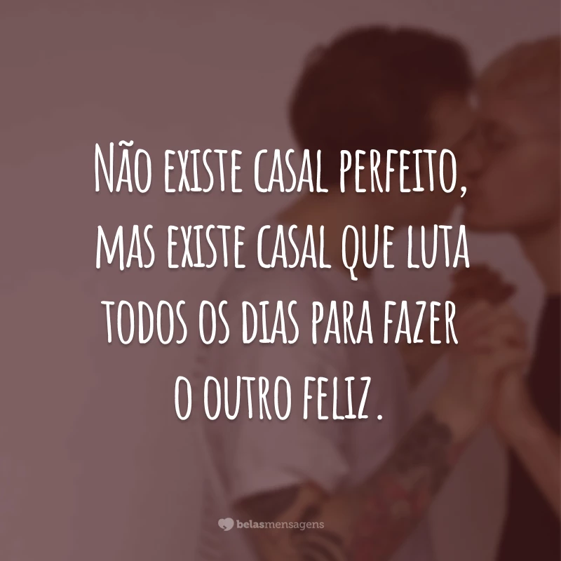 Não existe casal perfeito, mas existe casal que luta todos os dias para fazer o outro feliz.