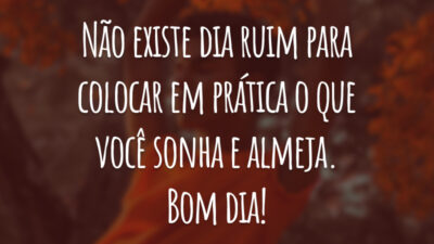 Não existe dia ruim para colocar em prática o que você sonha e almeja. Bom dia!
