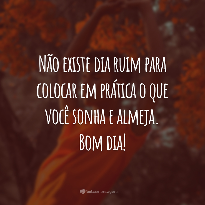 Não existe dia ruim para colocar em prática o que você sonha e almeja. Bom dia!