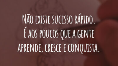 Não existe sucesso rápido. É aos poucos que a gente aprende, cresce e conquista.
