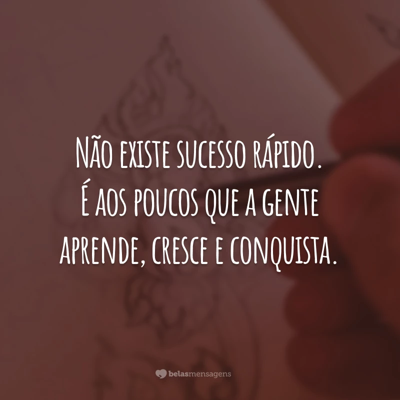 Não existe sucesso rápido. É aos poucos que a gente aprende, cresce e conquista.