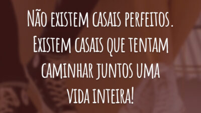 Não existem casais perfeitos. Existem casais que tentam caminhar juntos uma vida inteira!