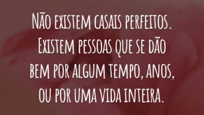 Não existem casais perfeitos. Existem pessoas que se dão bem por algum tempo, anos, ou por uma vida inteira.