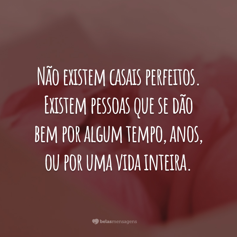 Não existem casais perfeitos. Existem pessoas que se dão bem por algum tempo, anos, ou por uma vida inteira.