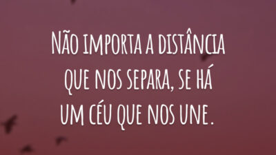 Não importa a distância que nos separa, se há um céu que nos une.