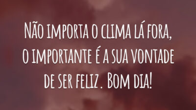 Não importa o clima lá fora, o importante é a sua vontade de ser feliz. Bom dia!