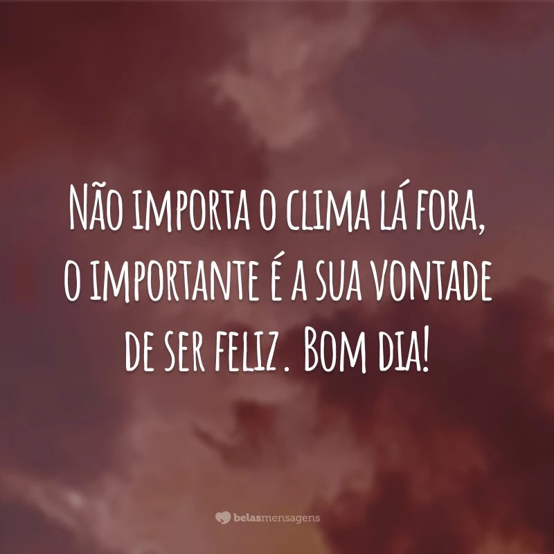 Não importa o clima lá fora, o importante é a sua vontade de ser feliz. Bom dia!