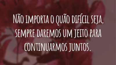 Não importa o quão difícil seja, sempre daremos um jeito para continuarmos juntos.