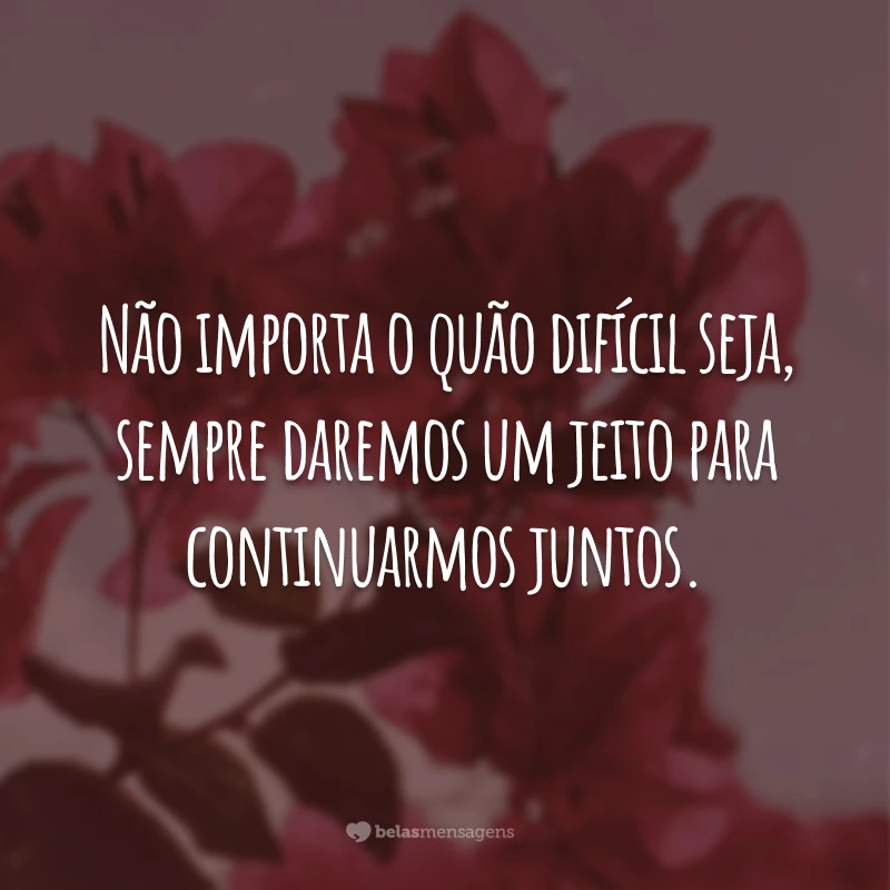 Não importa o quão difícil seja, sempre daremos um jeito para continuarmos juntos.