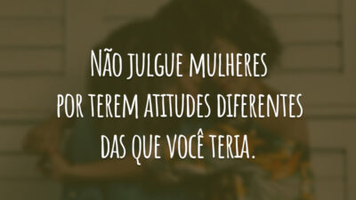 Não julgue mulheres por terem atitudes diferentes das que você teria.