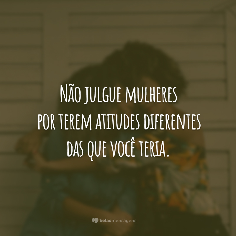 Não julgue mulheres por terem atitudes diferentes das que você teria.