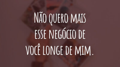 Não quero mais esse negócio de você longe de mim.