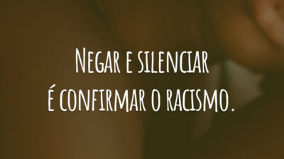 Negar e silenciar é confirmar o racismo.