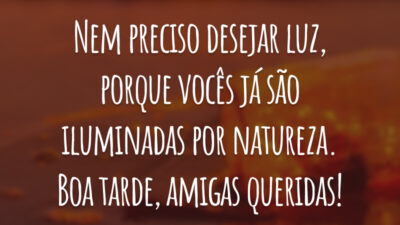 Nem preciso desejar luz, porque vocês já são iluminadas por natureza. Boa tarde, amigas queridas!