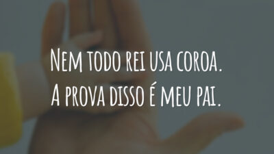 Nem todo rei usa coroa. A prova disso é meu pai.