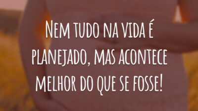Nem tudo na vida é planejado, mas acontece melhor do que se fosse!