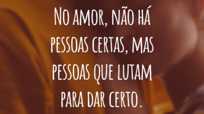 No amor, não há pessoas certas, mas pessoas que lutam para dar certo.