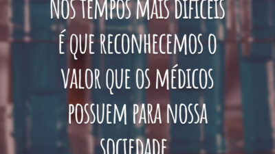 Nos tempos mais difíceis é que reconhecemos o valor que os médicos possuem para nossa sociedade.