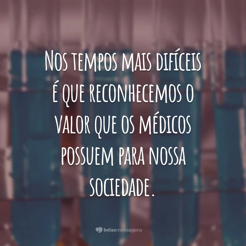 Nos tempos mais difíceis é que reconhecemos o valor que os médicos possuem para nossa sociedade.