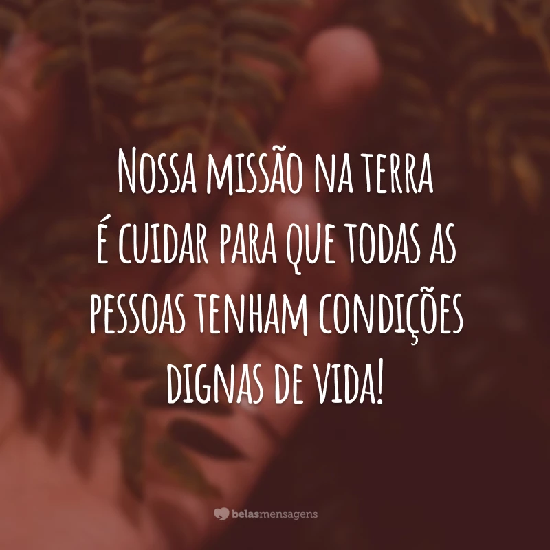 Nossa missão na terra é cuidar para que todas as pessoas tenham condições dignas de vida!