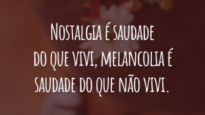 Nostalgia é saudade do que vivi, melancolia é saudade do que não vivi.