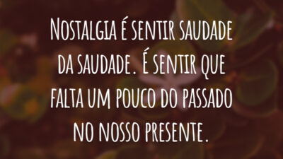 Nostalgia é sentir saudade da saudade. É sentir que falta um pouco do passado no nosso presente.